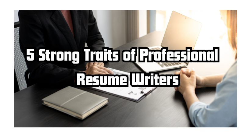 5 Strong Traits of Professional Resume Writers